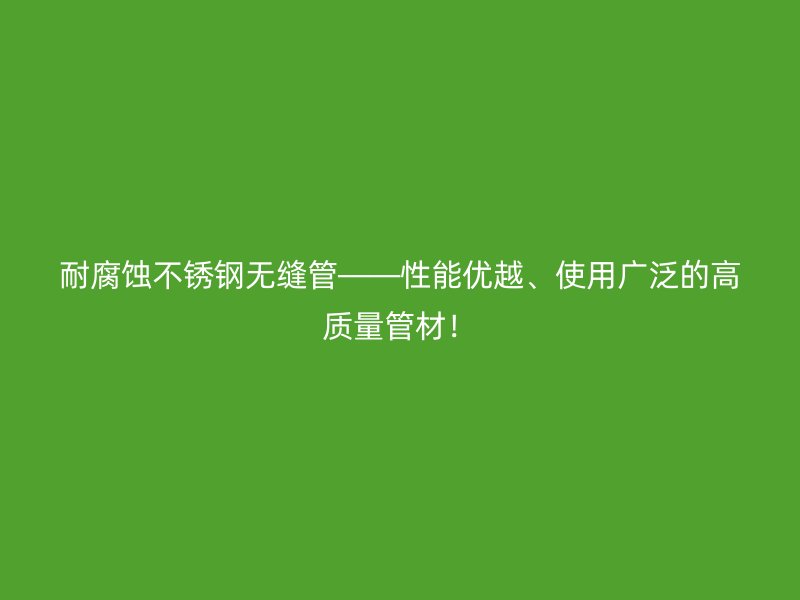 耐腐蚀不锈钢无缝管——性能优越、使用广泛的高质量管材！