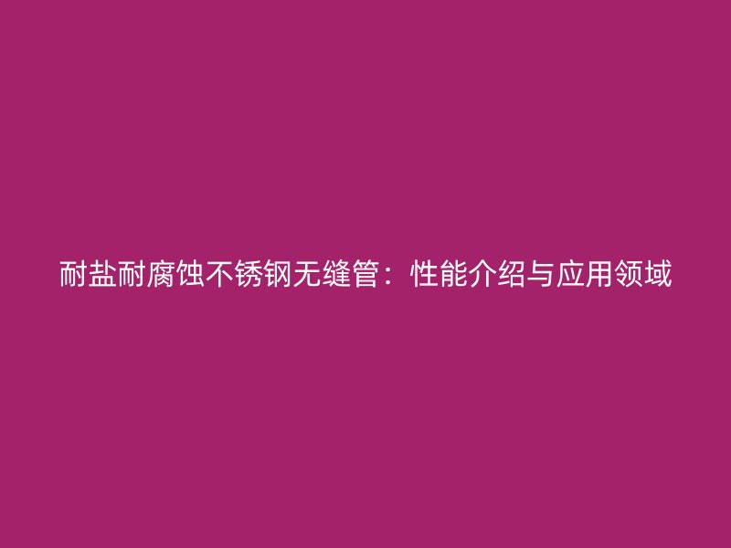 耐盐耐腐蚀不锈钢无缝管：性能介绍与应用领域