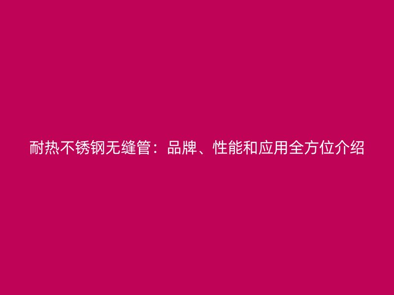 耐热不锈钢无缝管：品牌、性能和应用全方位介绍