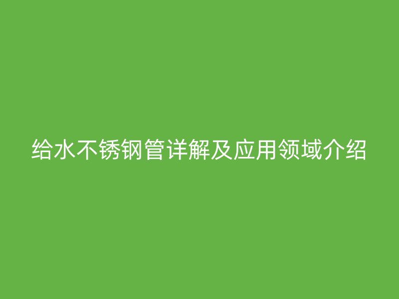 给水不锈钢管详解及应用领域介绍