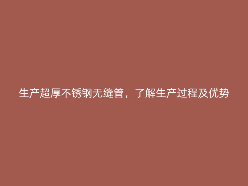 生产超厚不锈钢无缝管，了解生产过程及优势