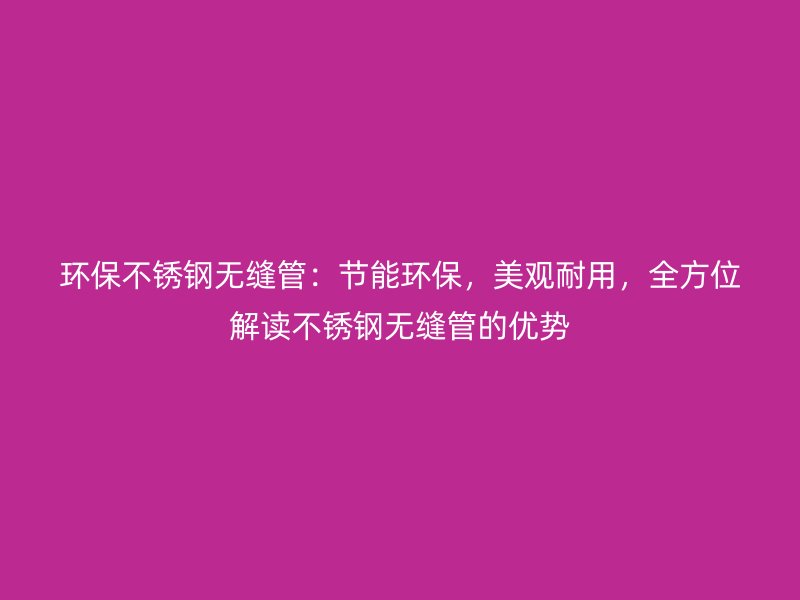 环保不锈钢无缝管：节能环保，美观耐用，全方位解读不锈钢无缝管的优势