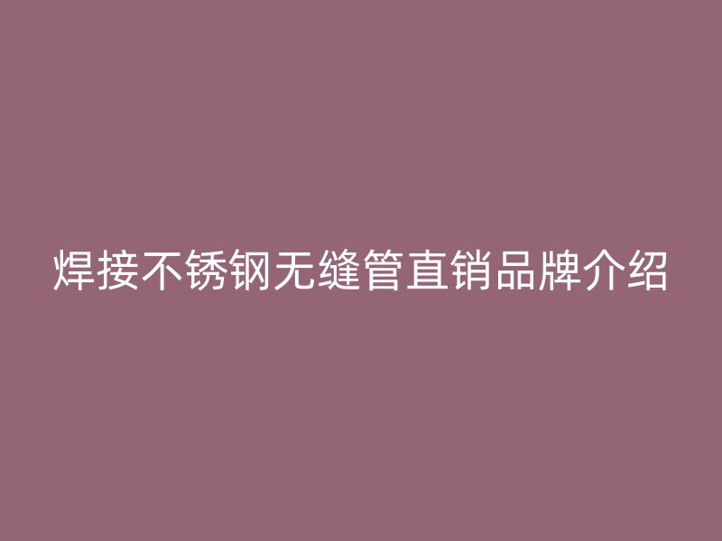 焊接不锈钢无缝管直销品牌介绍