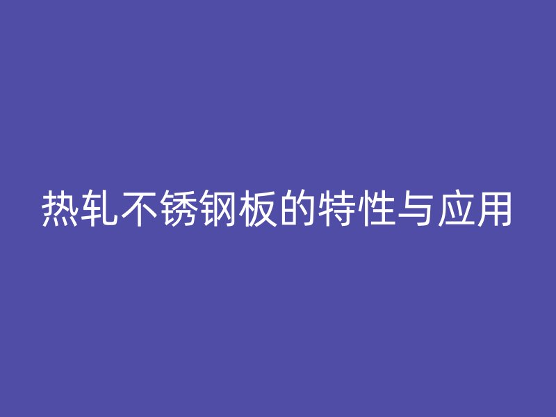 热轧不锈钢板的特性与应用