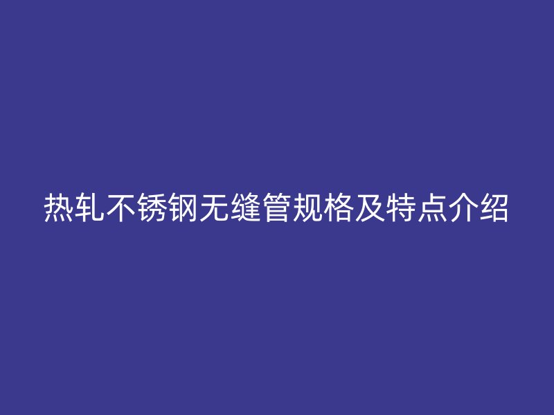热轧不锈钢无缝管规格及特点介绍