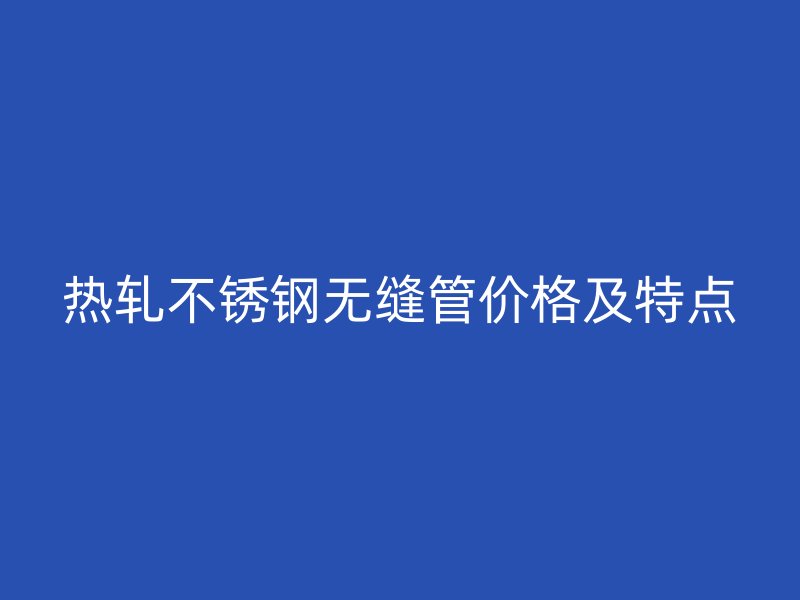 热轧不锈钢无缝管价格及特点