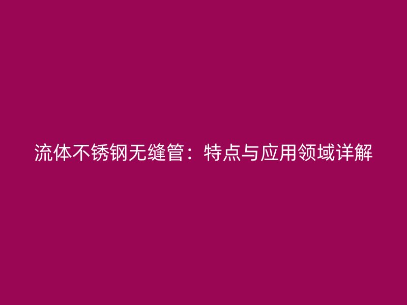 流体不锈钢无缝管：特点与应用领域详解