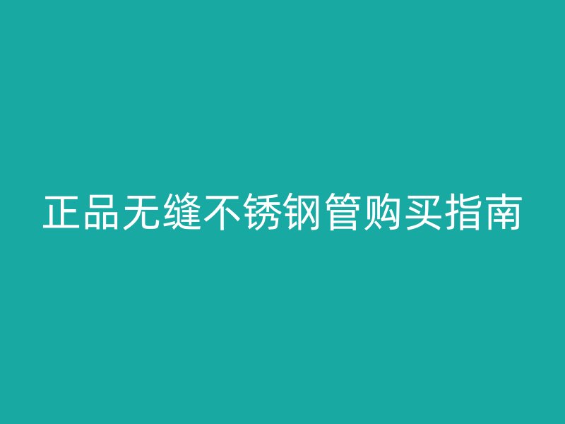正品无缝不锈钢管购买指南
