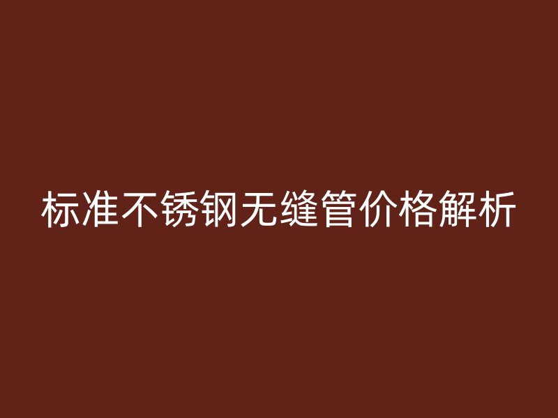标准不锈钢无缝管价格解析