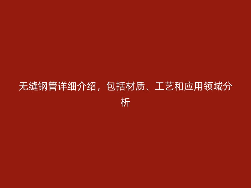 无缝钢管详细介绍，包括材质、工艺和应用领域分析
