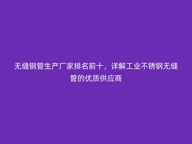 无缝钢管生产厂家排名前十，详解工业不锈钢无缝管的优质供应商
