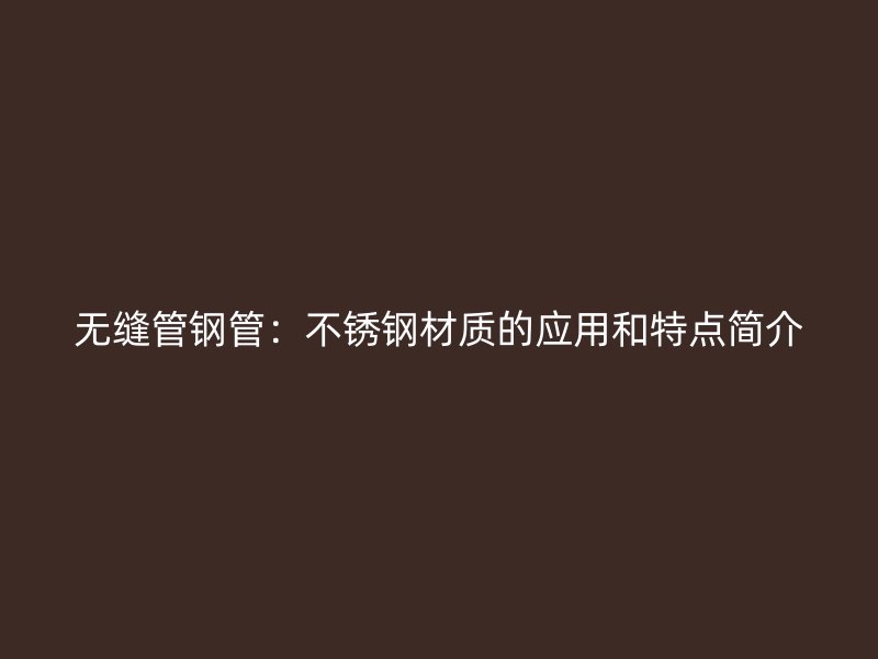 无缝管钢管：不锈钢材质的应用和特点简介