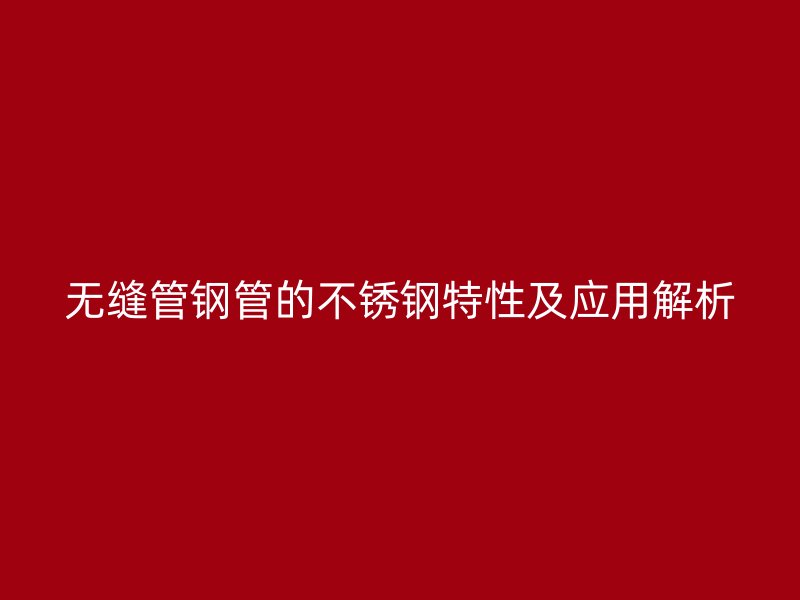无缝管钢管的不锈钢特性及应用解析