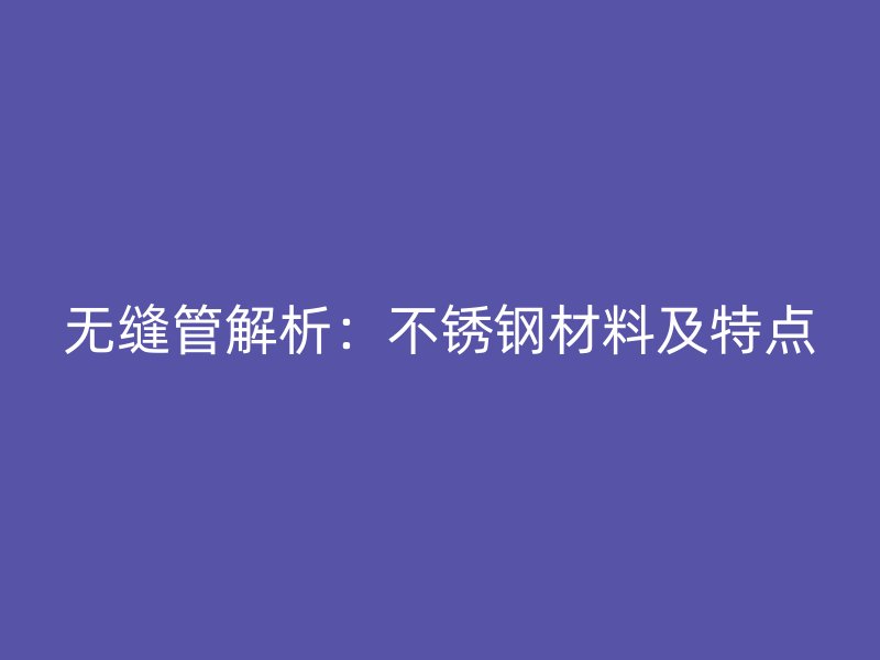 无缝管解析：不锈钢材料及特点