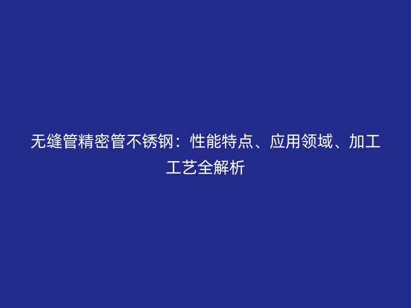 无缝管精密管不锈钢：性能特点、应用领域、加工工艺全解析