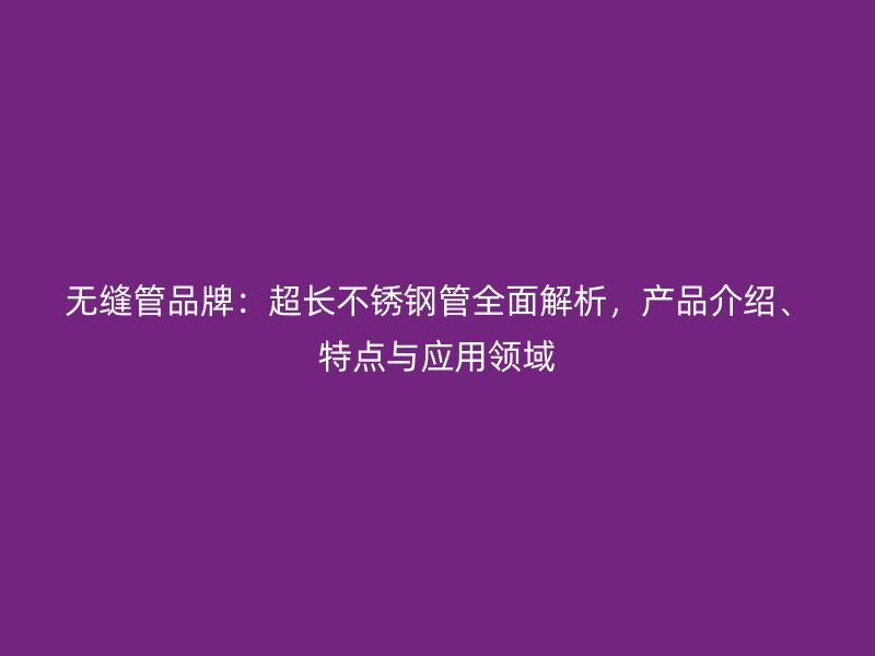 无缝管品牌：超长不锈钢管全面解析，产品介绍、特点与应用领域
