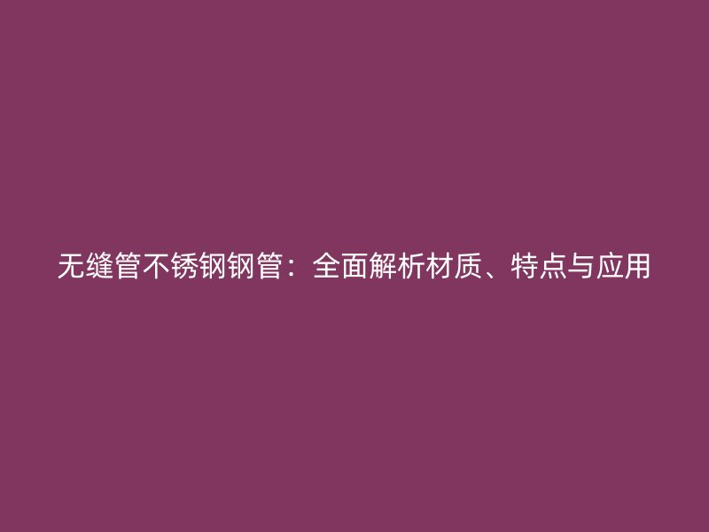 无缝管不锈钢钢管：全面解析材质、特点与应用