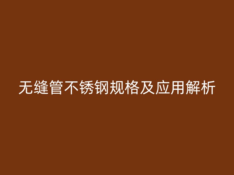 无缝管不锈钢规格及应用解析