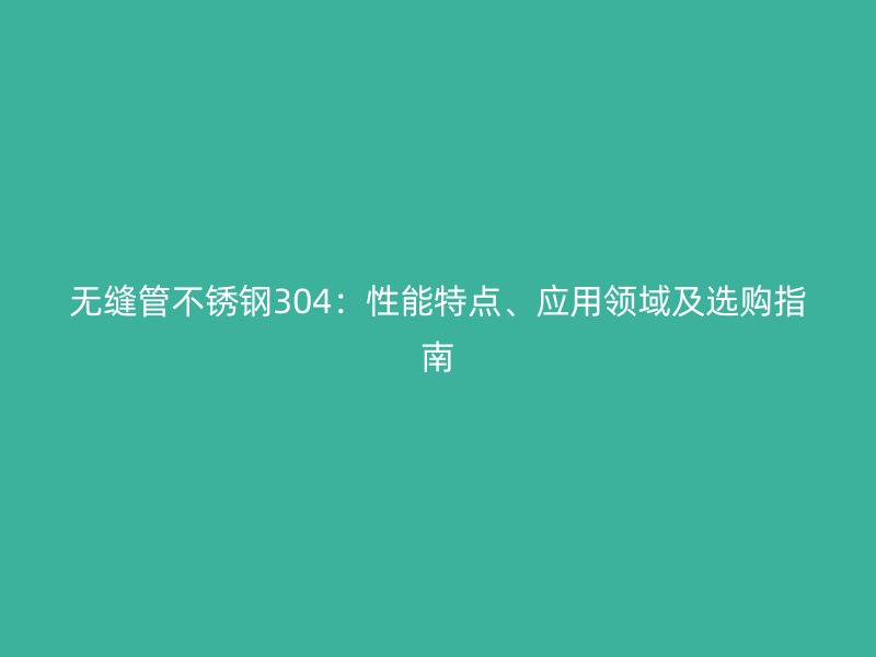 无缝管不锈钢304：性能特点、应用领域及选购指南