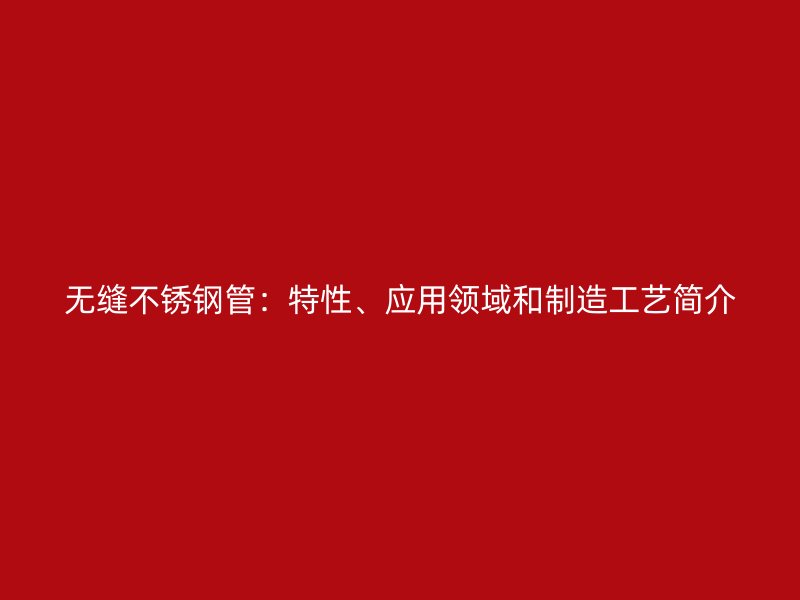 无缝不锈钢管：特性、应用领域和制造工艺简介