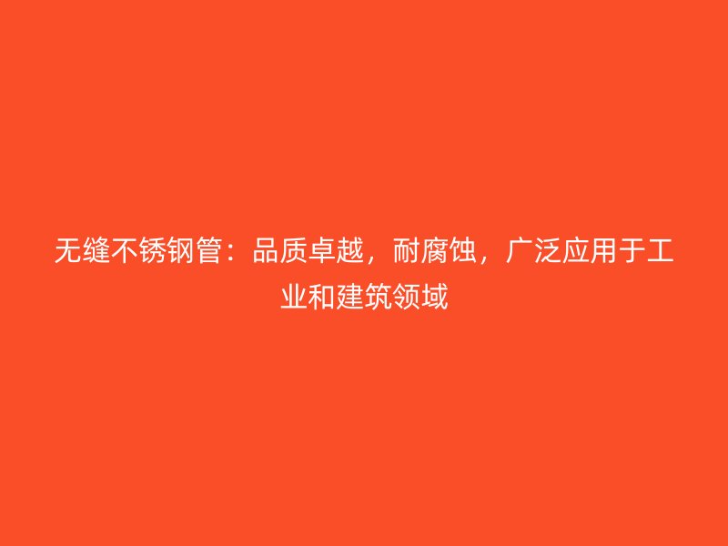 无缝不锈钢管：品质卓越，耐腐蚀，广泛应用于工业和建筑领域