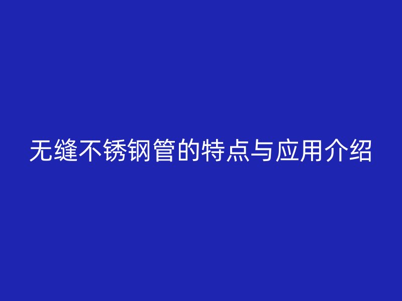 无缝不锈钢管的特点与应用介绍