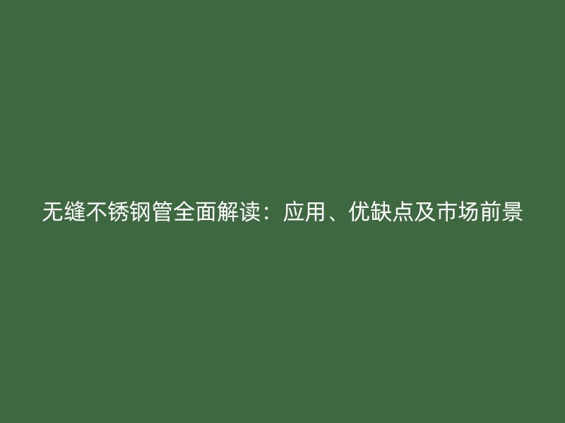 无缝不锈钢管全面解读：应用、优缺点及市场前景