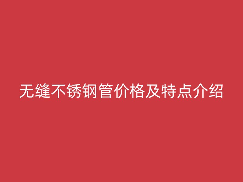 无缝不锈钢管价格及特点介绍