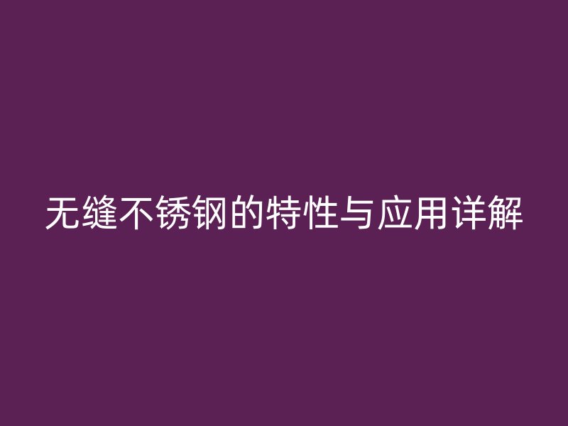 无缝不锈钢的特性与应用详解