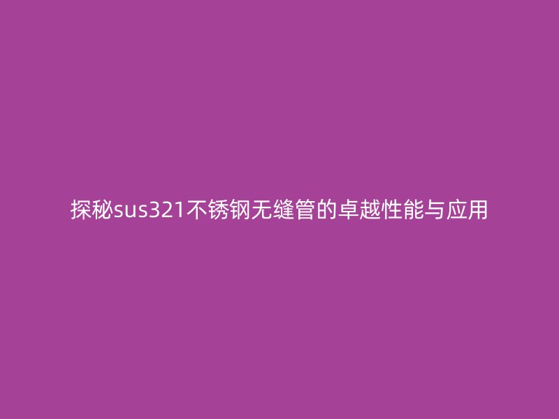 探秘sus321不锈钢无缝管的卓越性能与应用