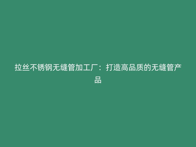 拉丝不锈钢无缝管加工厂：打造高品质的无缝管产品