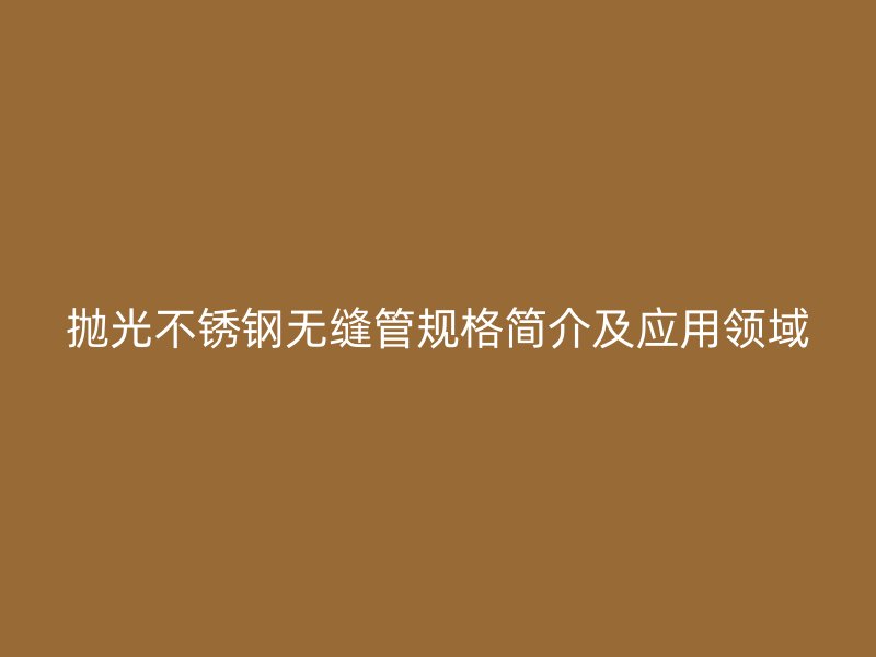抛光不锈钢无缝管规格简介及应用领域