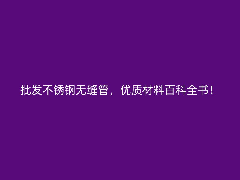 批发不锈钢无缝管，优质材料百科全书！