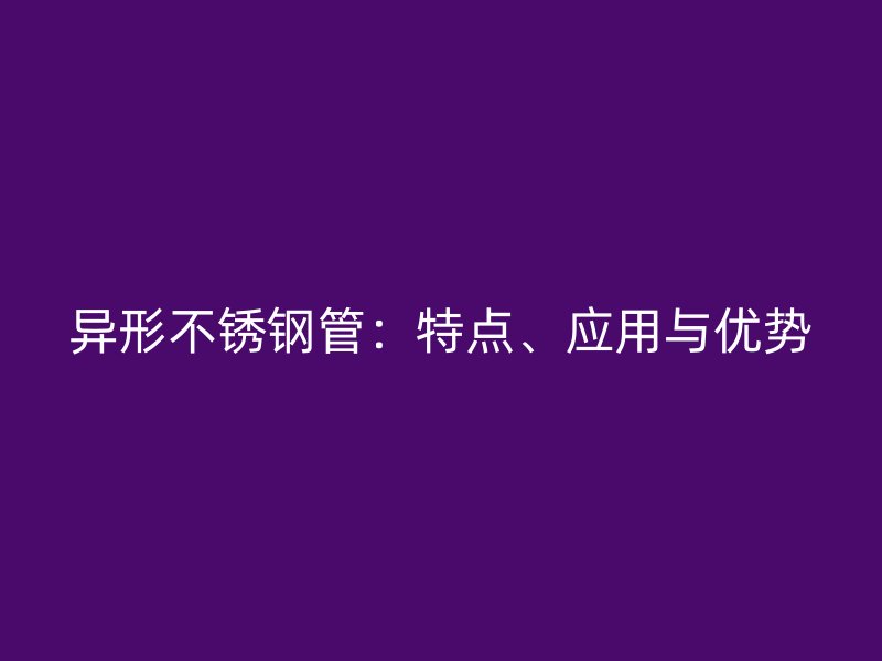 异形不锈钢管：特点、应用与优势