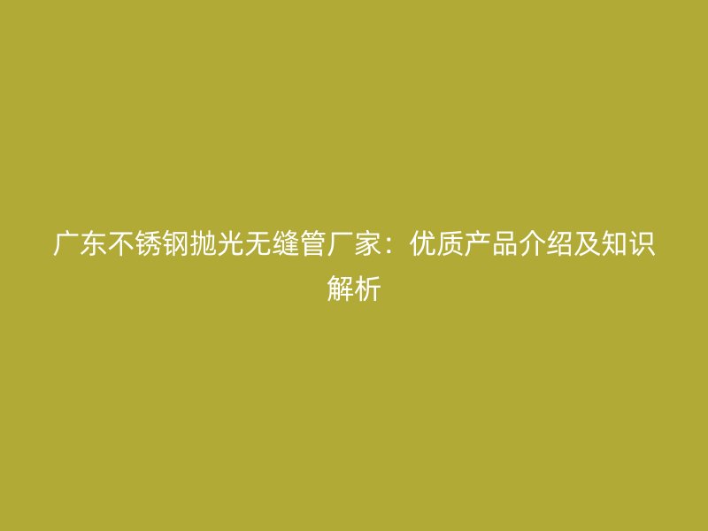 广东不锈钢抛光无缝管厂家：优质产品介绍及知识解析