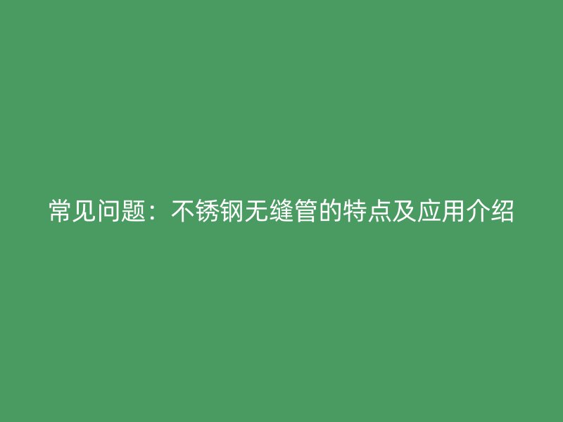 常见问题：不锈钢无缝管的特点及应用介绍