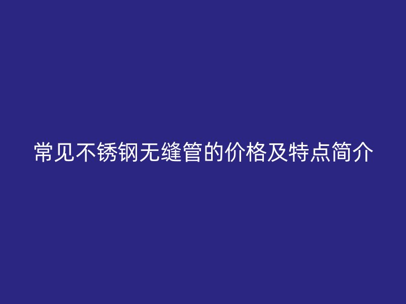 常见不锈钢无缝管的价格及特点简介
