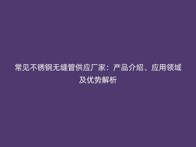 常见不锈钢无缝管供应厂家：产品介绍、应用领域及优势解析