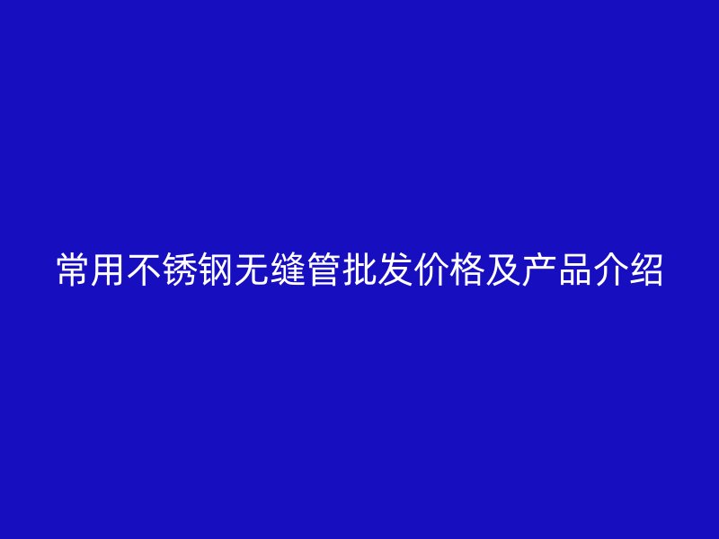 常用不锈钢无缝管批发价格及产品介绍