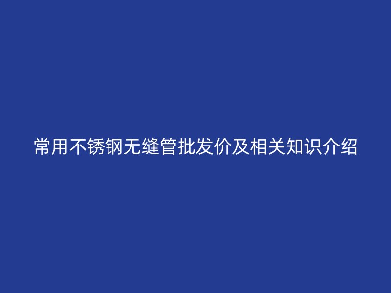 常用不锈钢无缝管批发价及相关知识介绍