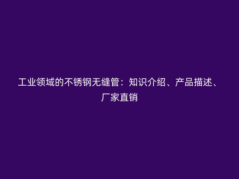 工业领域的不锈钢无缝管：知识介绍、产品描述、厂家直销