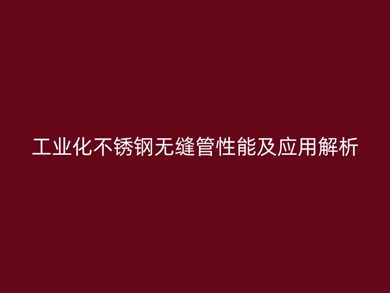 工业化不锈钢无缝管性能及应用解析