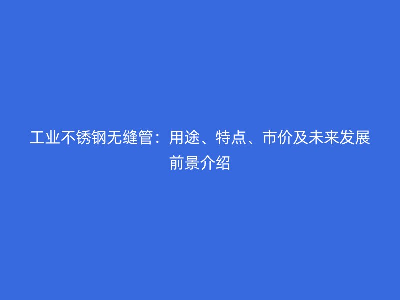 工业不锈钢无缝管：用途、特点、市价及未来发展前景介绍