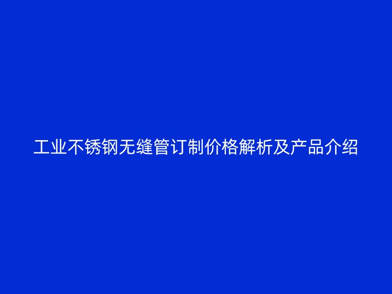工业不锈钢无缝管订制价格解析及产品介绍