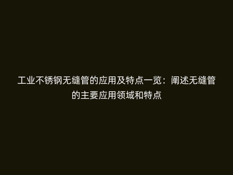 工业不锈钢无缝管的应用及特点一览：阐述无缝管的主要应用领域和特点