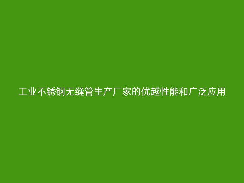 工业不锈钢无缝管生产厂家的优越性能和广泛应用