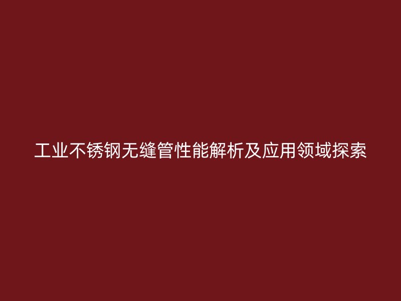 工业不锈钢无缝管性能解析及应用领域探索