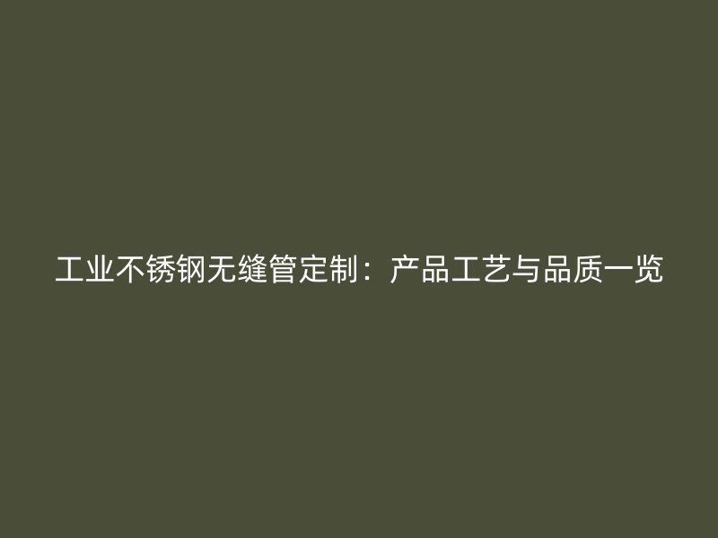 工业不锈钢无缝管定制：产品工艺与品质一览