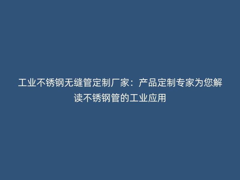 工业不锈钢无缝管定制厂家：产品定制专家为您解读不锈钢管的工业应用