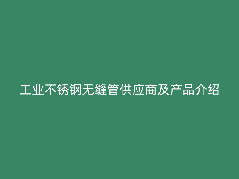 工业不锈钢无缝管供应商及产品介绍